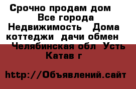 Срочно продам дом  - Все города Недвижимость » Дома, коттеджи, дачи обмен   . Челябинская обл.,Усть-Катав г.